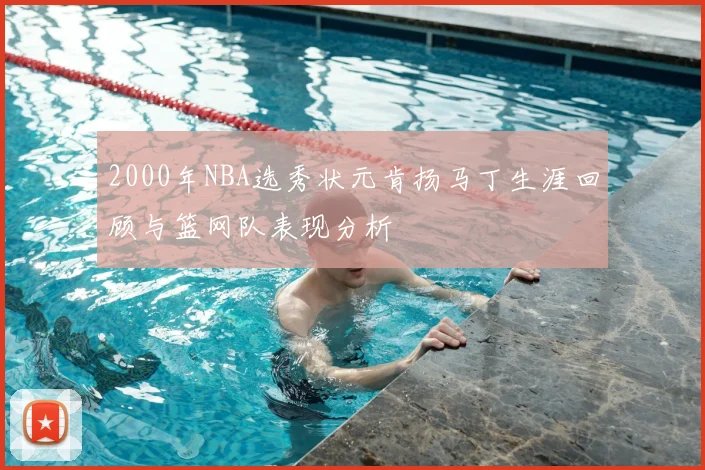 2000年NBA选秀状元肯扬马丁生涯回顾与篮网队表现分析