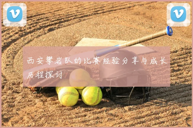 西安攀岩队的比赛经验分享与成长历程探讨