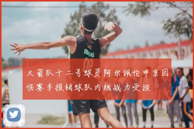 火箭队十二号球员阿尔佩伦申京因伤赛季报销球队内线战力受挫